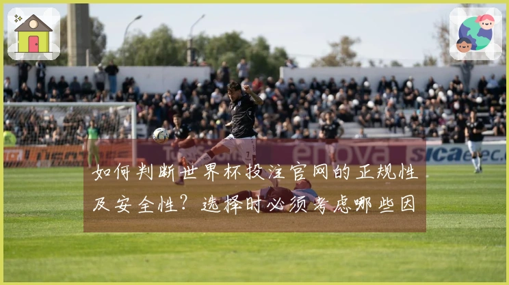 如何判断世界杯投注官网的正规性及安全性？选择时必须考虑哪些因素？
