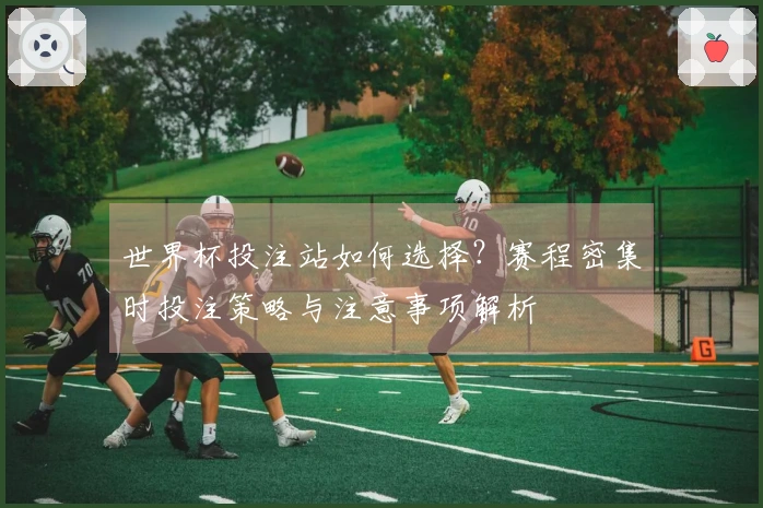 世界杯投注站如何选择？赛程密集时投注策略与注意事项解析