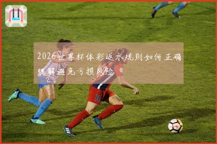 2026世界杯体彩返水规则如何正确理解避免亏损风险