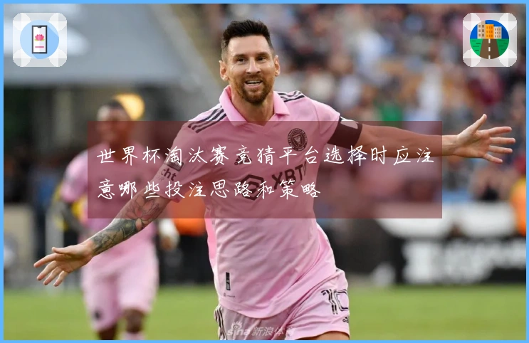 世界杯淘汰赛竞猜平台选择时应注意哪些投注思路和策略