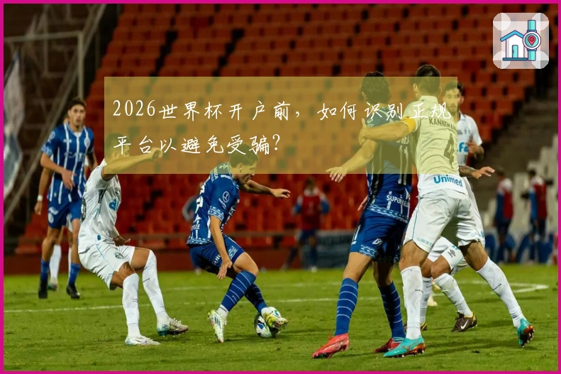 2026世界杯开户前，如何识别正规平台以避免受骗？