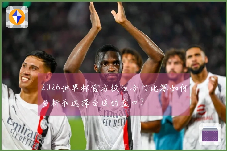 2026世界杯官方投注冷门比赛如何分析和选择合适的盘口？
