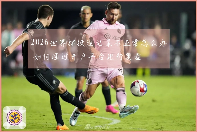 2026世界杯投注记录不正常怎么办 如何通过开户平台进行复盘