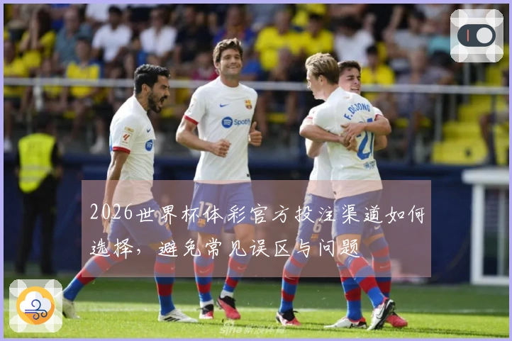 2026世界杯体彩官方投注渠道如何选择，避免常见误区与问题