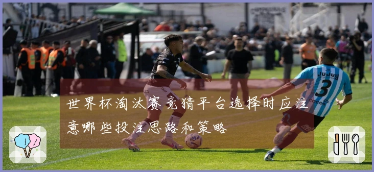 世界杯淘汰赛竞猜平台选择时应注意哪些投注思路和策略
